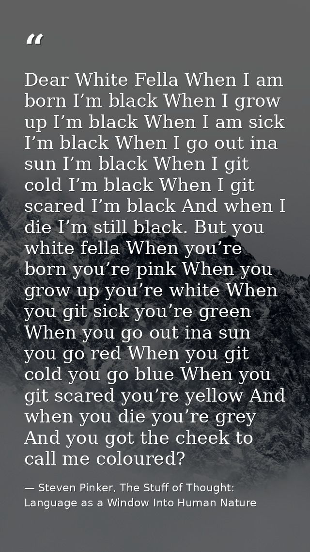 Dear White Fella When I am born I’m black When I grow up I’m black When I am sick I’m black When I go out ina sun I’m bl — Steven Pinker, The Stuff of Thought: Language as a Window Into Human Nature