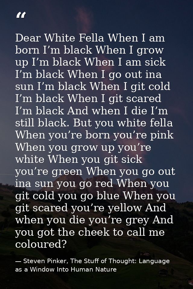Dear White Fella When I am born I’m black When I grow up I’m black When I am sick I’m black When I go out ina sun I’m bl — Steven Pinker, The Stuff of Thought: Language as a Window Into Human Nature
