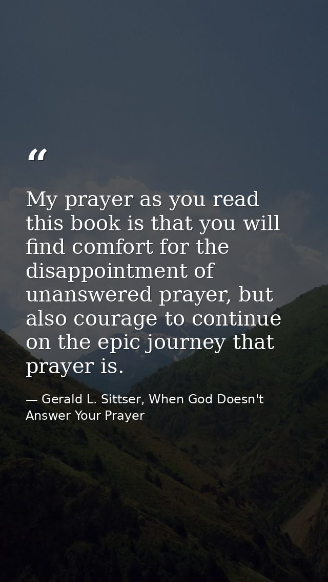 My prayer as you read this book is that you will find comfort for the disappointment of unanswered prayer, but also cour — Gerald L. Sittser, When God Doesn't Answer Your Prayer