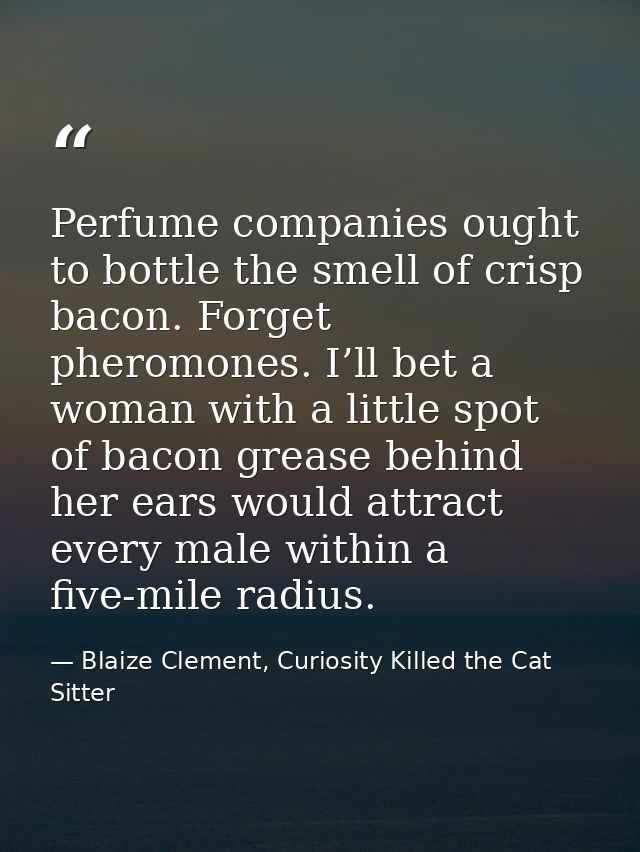 Perfume companies ought to bottle the smell of crisp bacon. Forget pheromones. I’ll bet a woman with a little spot of ba — Blaize Clement, Curiosity Killed the Cat Sitter