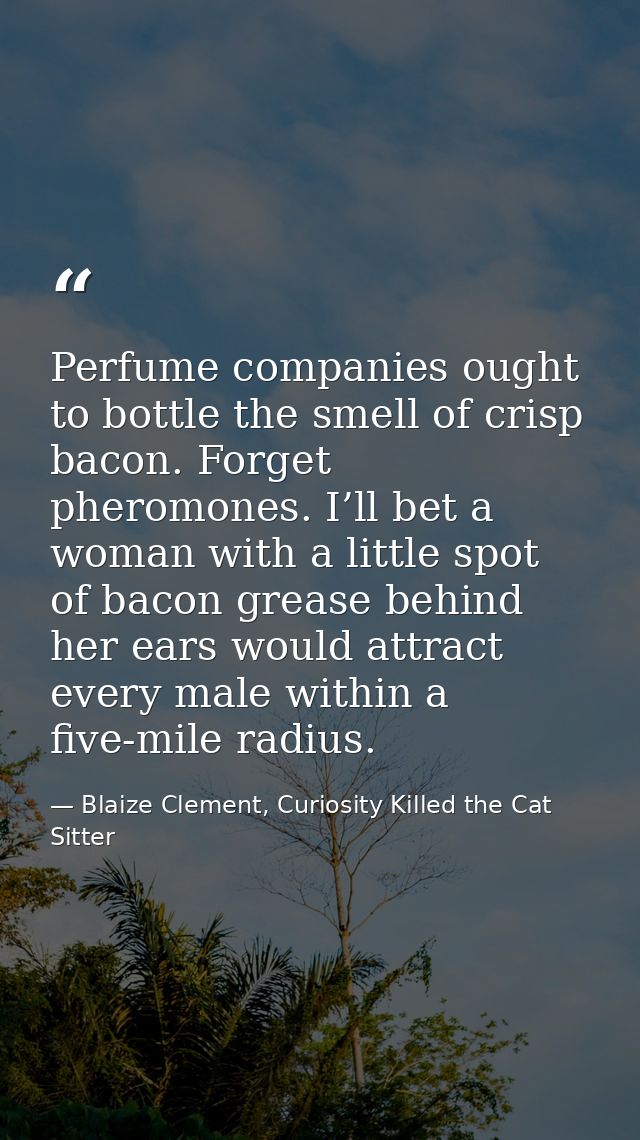 Perfume companies ought to bottle the smell of crisp bacon. Forget pheromones. I’ll bet a woman with a little spot of ba — Blaize Clement, Curiosity Killed the Cat Sitter