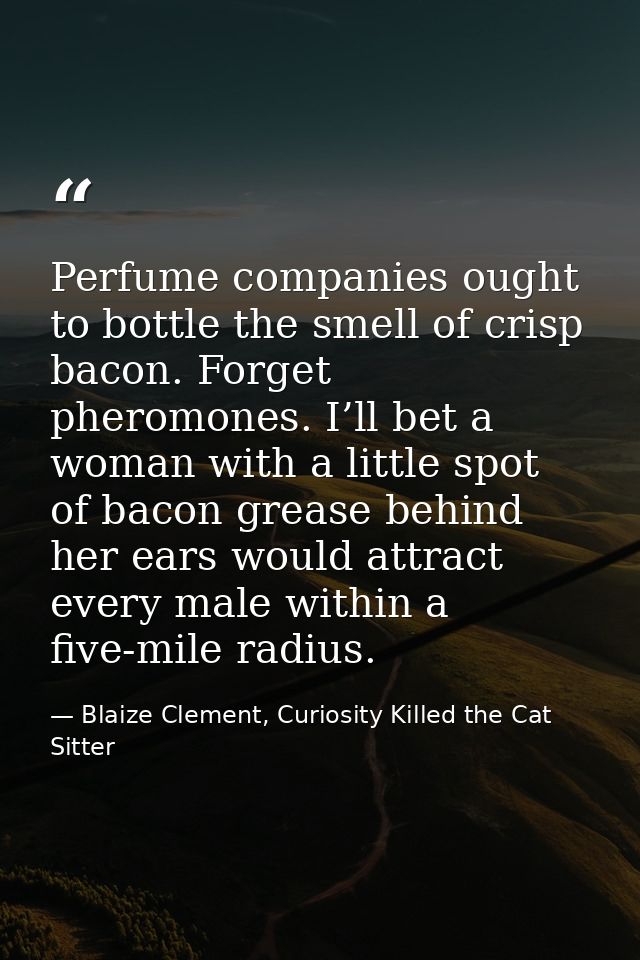 Perfume companies ought to bottle the smell of crisp bacon. Forget pheromones. I’ll bet a woman with a little spot of ba — Blaize Clement, Curiosity Killed the Cat Sitter