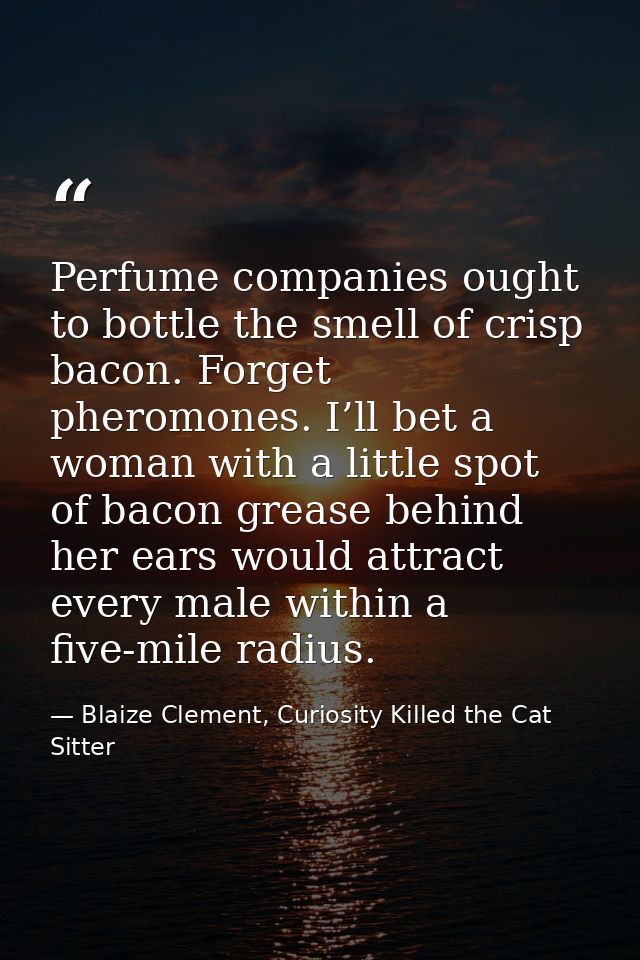 Perfume companies ought to bottle the smell of crisp bacon. Forget pheromones. I’ll bet a woman with a little spot of ba — Blaize Clement, Curiosity Killed the Cat Sitter
