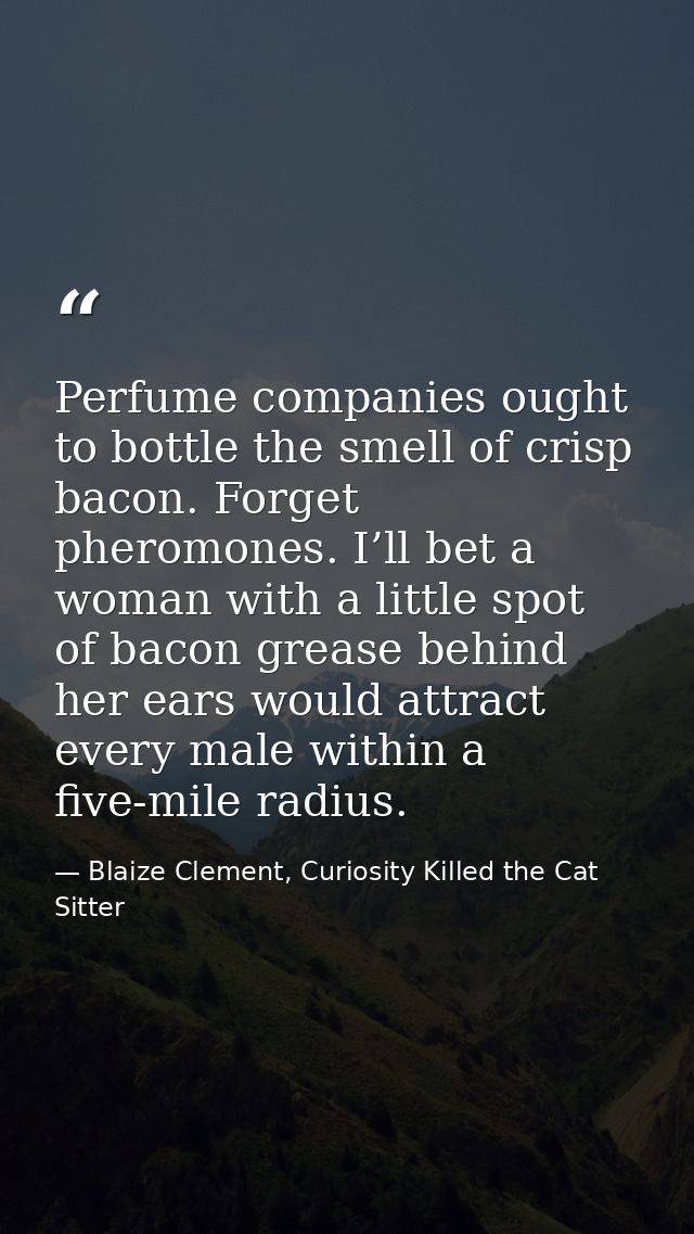 Perfume companies ought to bottle the smell of crisp bacon. Forget pheromones. I’ll bet a woman with a little spot of ba — Blaize Clement, Curiosity Killed the Cat Sitter
