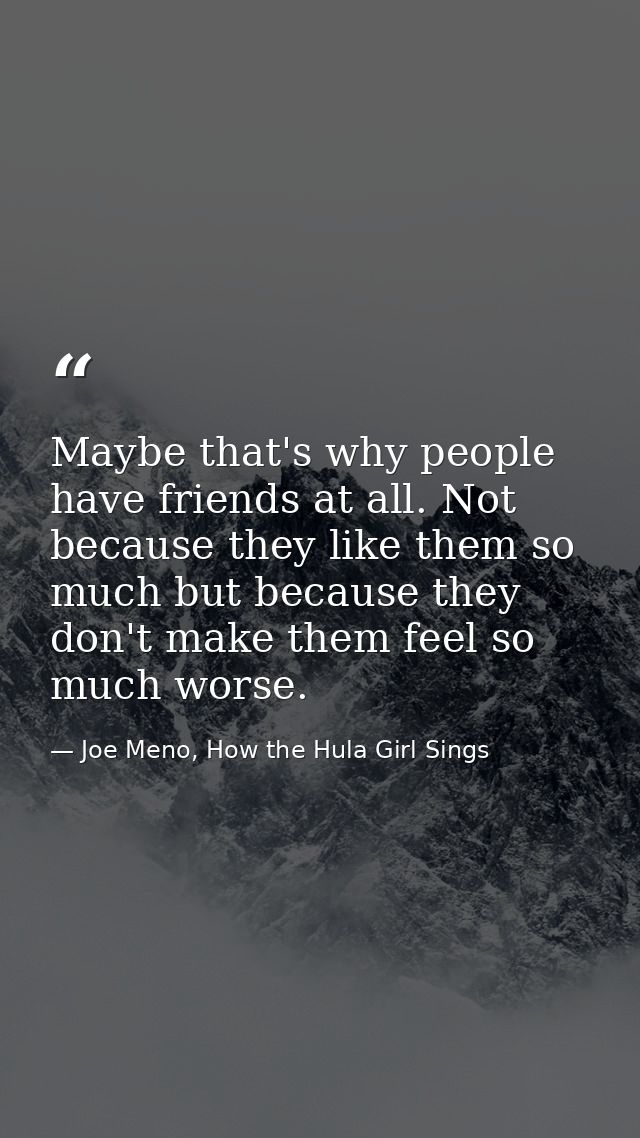 Maybe that's why people have friends at all. Not because they like them so much but because they don't make them feel so — Joe Meno, How the Hula Girl Sings