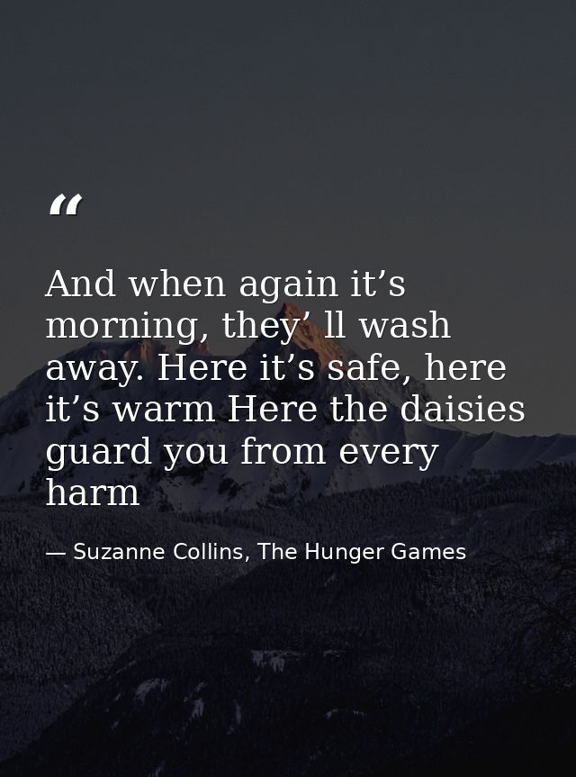 And when again it’s morning, they’ ll wash away. Here it’s safe, here it’s warm Here the daisies guard you from every ha — Suzanne Collins, The Hunger Games