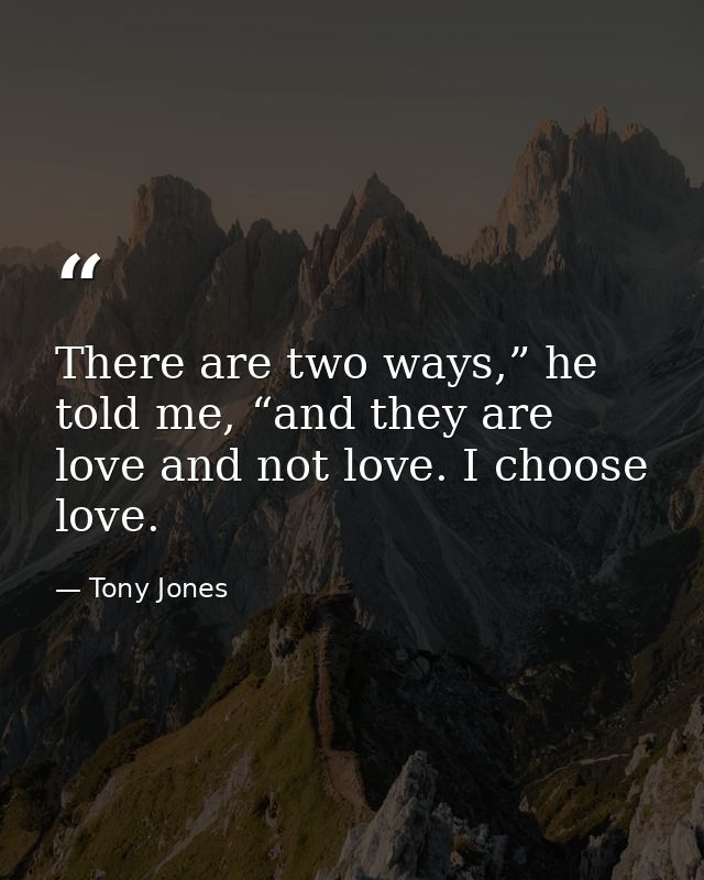 There are two ways,” he told me, “and they are love and not love. I choose love. — Tony Jones