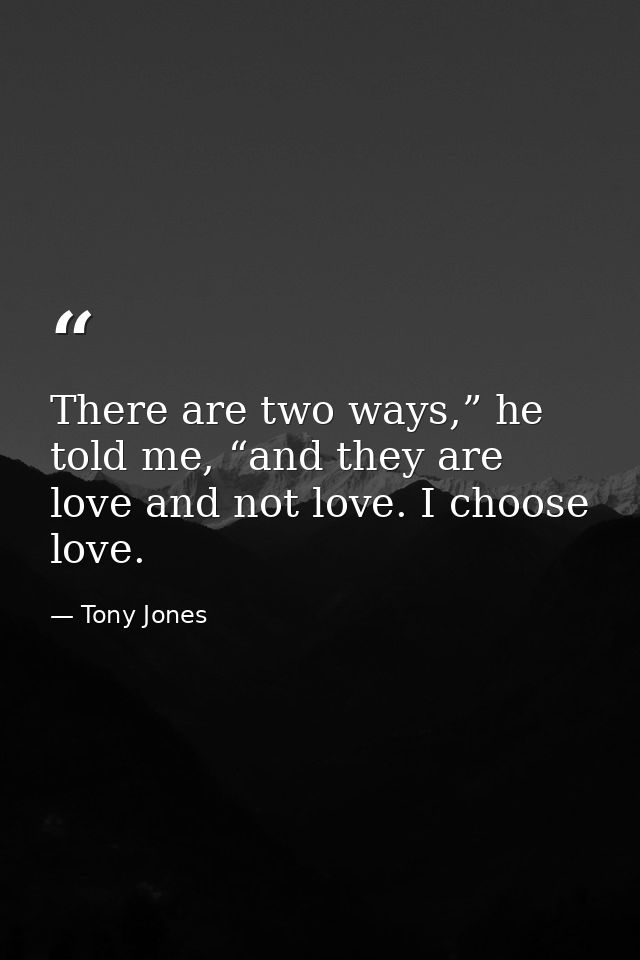 There are two ways,” he told me, “and they are love and not love. I choose love. — Tony Jones