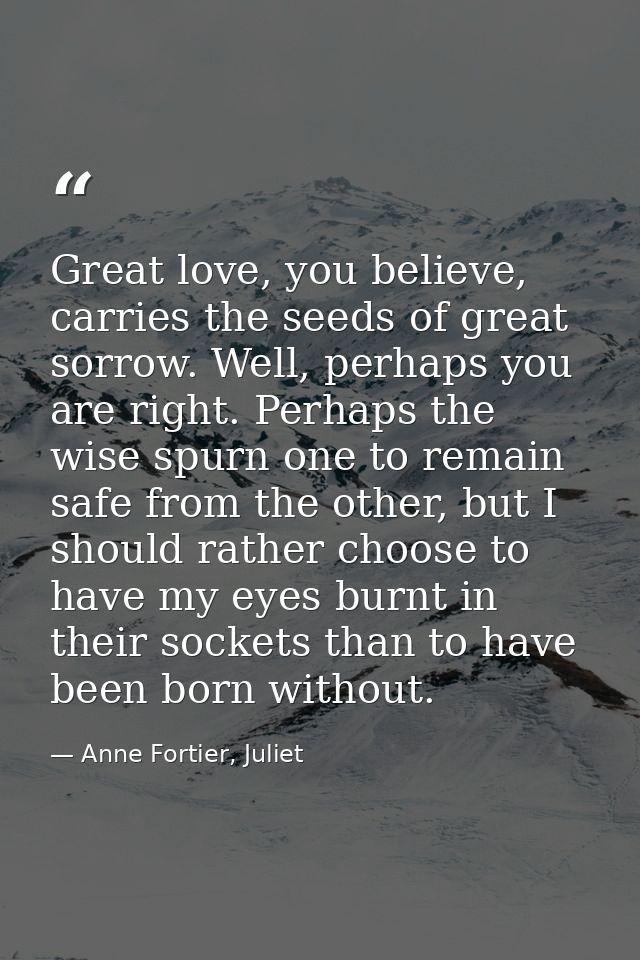 Great love, you believe, carries the seeds of great sorrow. Well, perhaps you are right. Perhaps the wise spurn one to r — Anne Fortier, Juliet