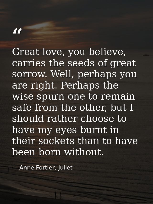 Great love, you believe, carries the seeds of great sorrow. Well, perhaps you are right. Perhaps the wise spurn one to r — Anne Fortier, Juliet