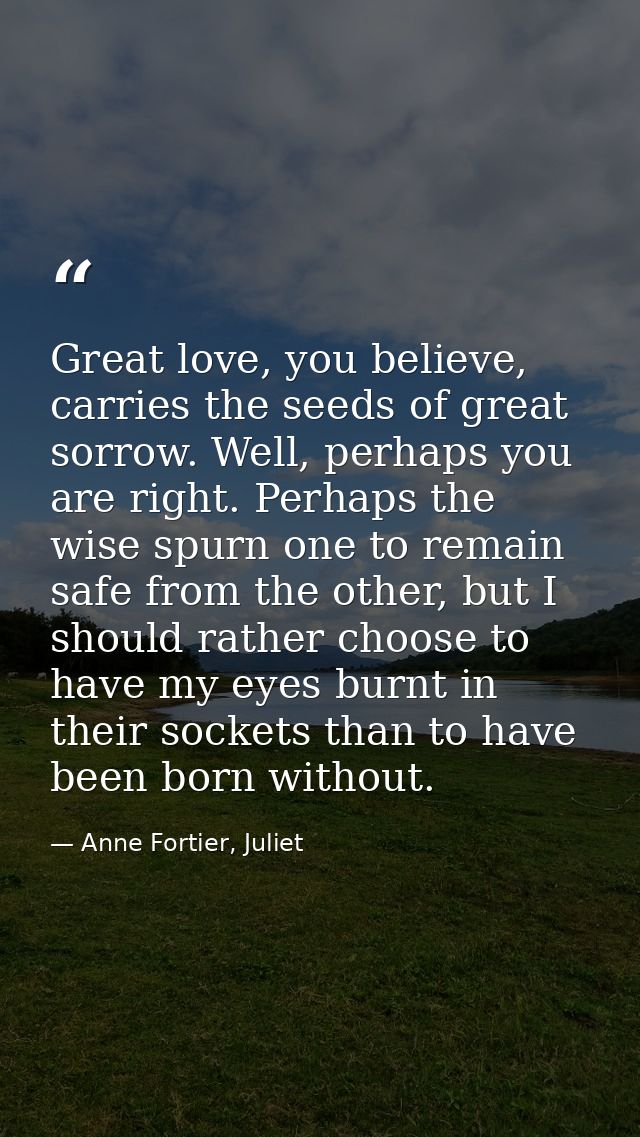 Great love, you believe, carries the seeds of great sorrow. Well, perhaps you are right. Perhaps the wise spurn one to r — Anne Fortier, Juliet