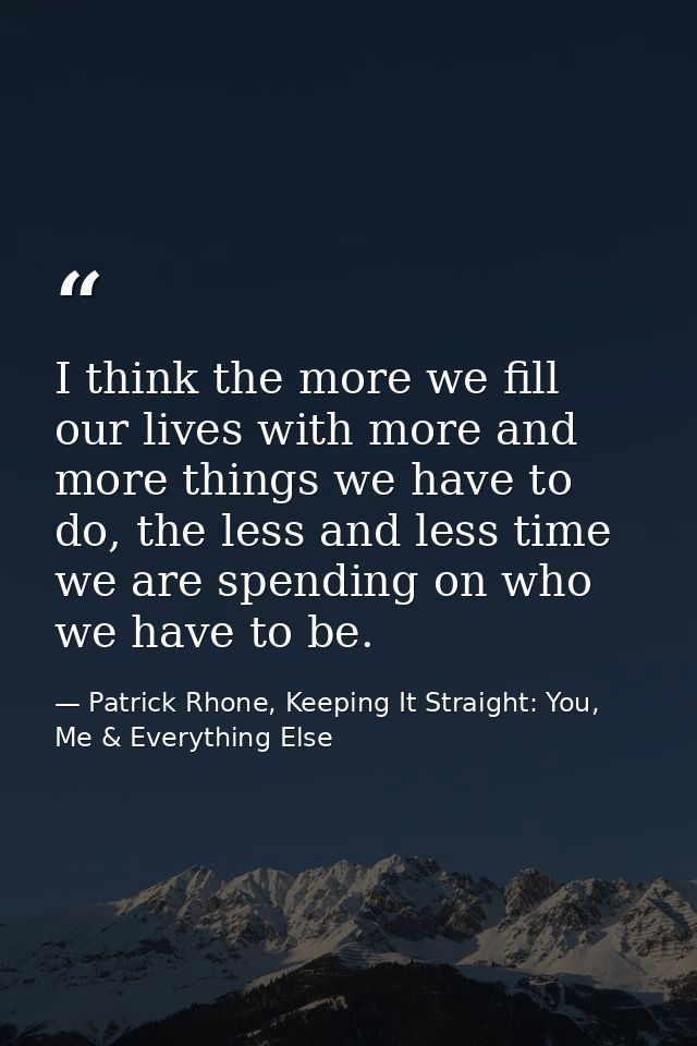 I think the more we fill our lives with more and more things we have to do, the less and less time we are spending on wh — Patrick Rhone, Keeping It Straight: You, Me & Everything Else
