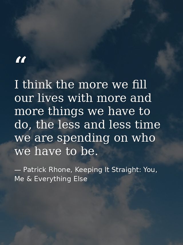 I think the more we fill our lives with more and more things we have to do, the less and less time we are spending on wh — Patrick Rhone, Keeping It Straight: You, Me & Everything Else