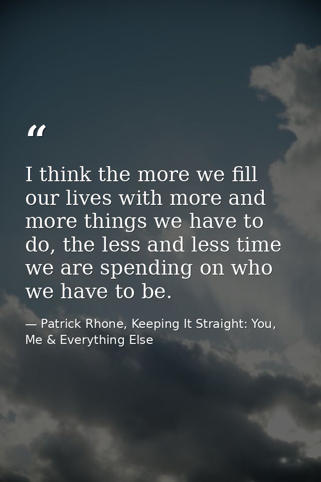 I think the more we fill our lives with more and more things we have to do, the less and less time we are spending on wh — Patrick Rhone, Keeping It Straight: You, Me & Everything Else