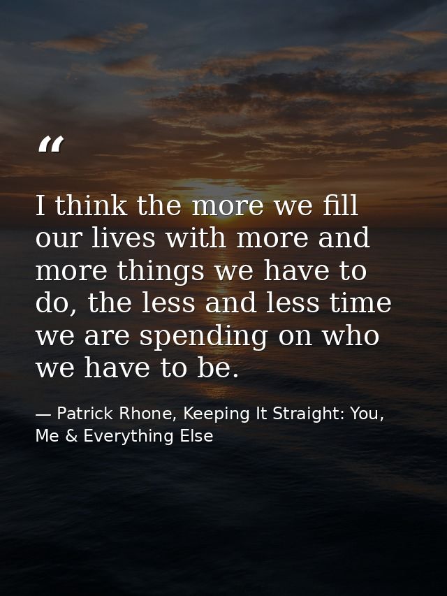 I think the more we fill our lives with more and more things we have to do, the less and less time we are spending on wh — Patrick Rhone, Keeping It Straight: You, Me & Everything Else
