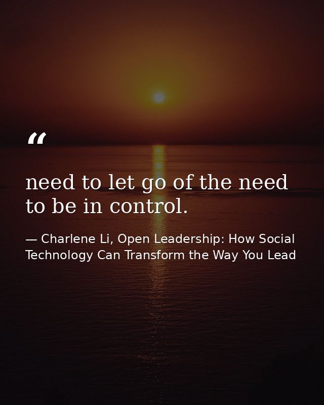 need to let go of the need to be in control. — Charlene Li, Open Leadership: How Social Technology Can Transform the Way You Lead