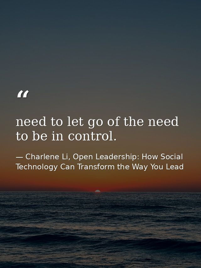need to let go of the need to be in control. — Charlene Li, Open Leadership: How Social Technology Can Transform the Way You Lead