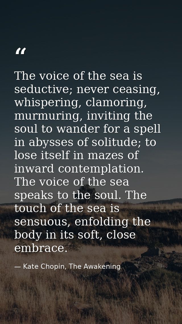 The voice of the sea is seductive; never ceasing, whispering, clamoring, murmuring, inviting the soul to wander for a sp — Kate Chopin, The Awakening