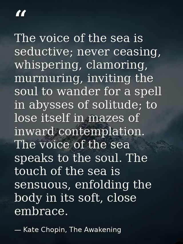 The voice of the sea is seductive; never ceasing, whispering, clamoring, murmuring, inviting the soul to wander for a sp — Kate Chopin, The Awakening