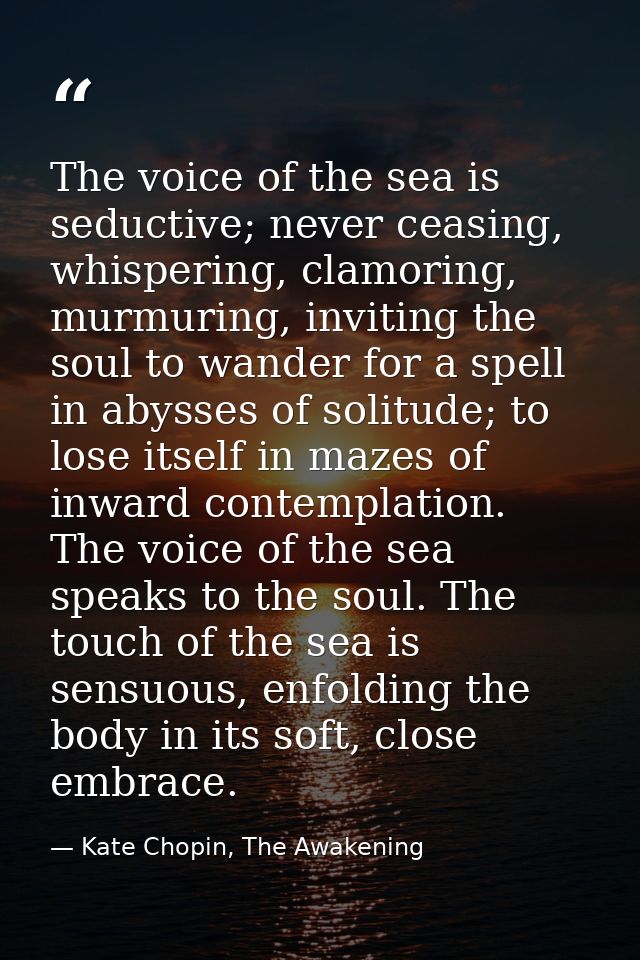 The voice of the sea is seductive; never ceasing, whispering, clamoring, murmuring, inviting the soul to wander for a sp — Kate Chopin, The Awakening