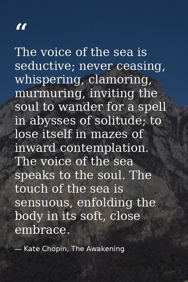 The voice of the sea is seductive; never ceasing, whispering, clamoring, murmuring, inviting the soul to wander for a sp — Kate Chopin, The Awakening