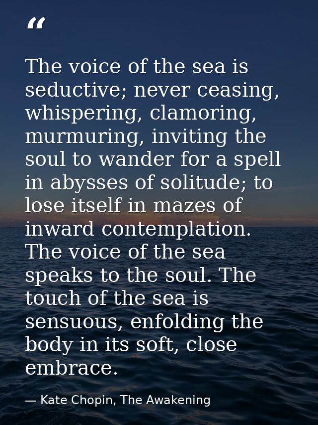 The voice of the sea is seductive; never ceasing, whispering, clamoring, murmuring, inviting the soul to wander for a sp — Kate Chopin, The Awakening