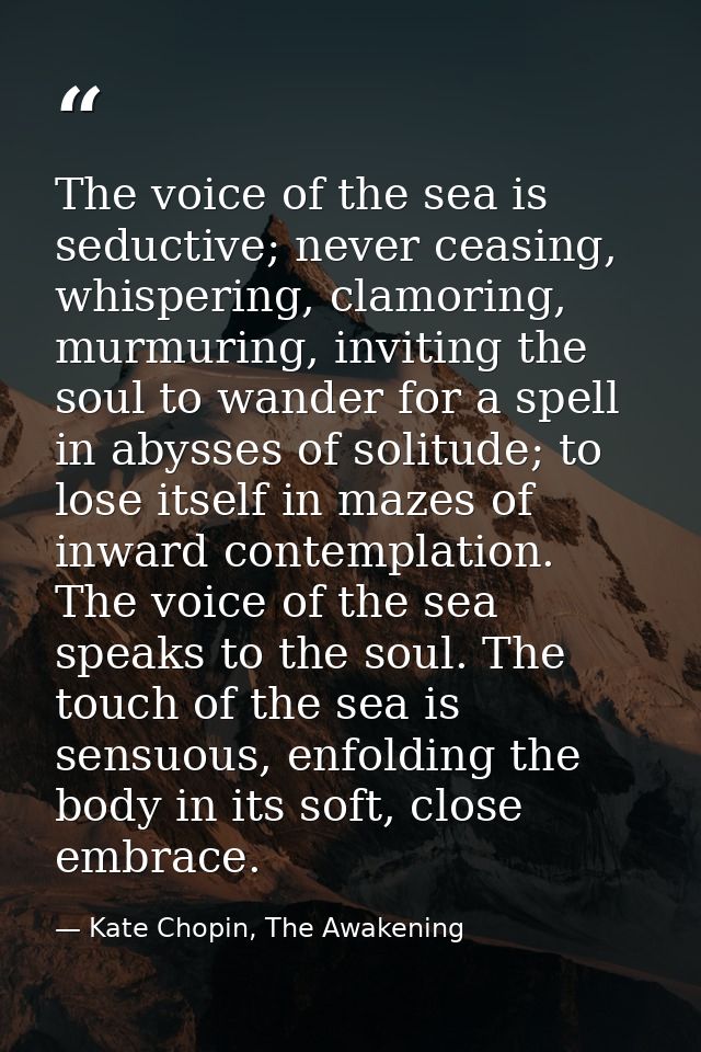 The voice of the sea is seductive; never ceasing, whispering, clamoring, murmuring, inviting the soul to wander for a sp — Kate Chopin, The Awakening