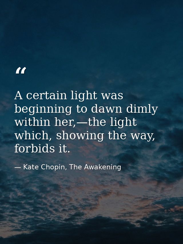 A certain light was beginning to dawn dimly within her,—the light which, showing the way, forbids it. — Kate Chopin, The Awakening