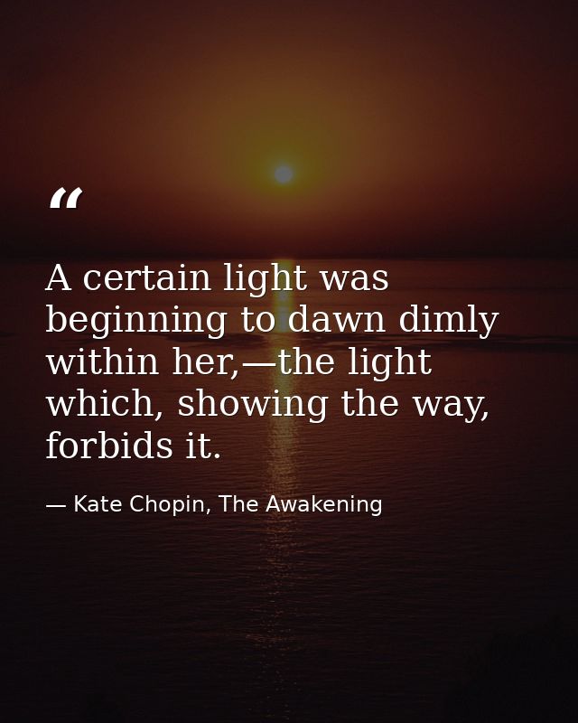 A certain light was beginning to dawn dimly within her,—the light which, showing the way, forbids it. — Kate Chopin, The Awakening