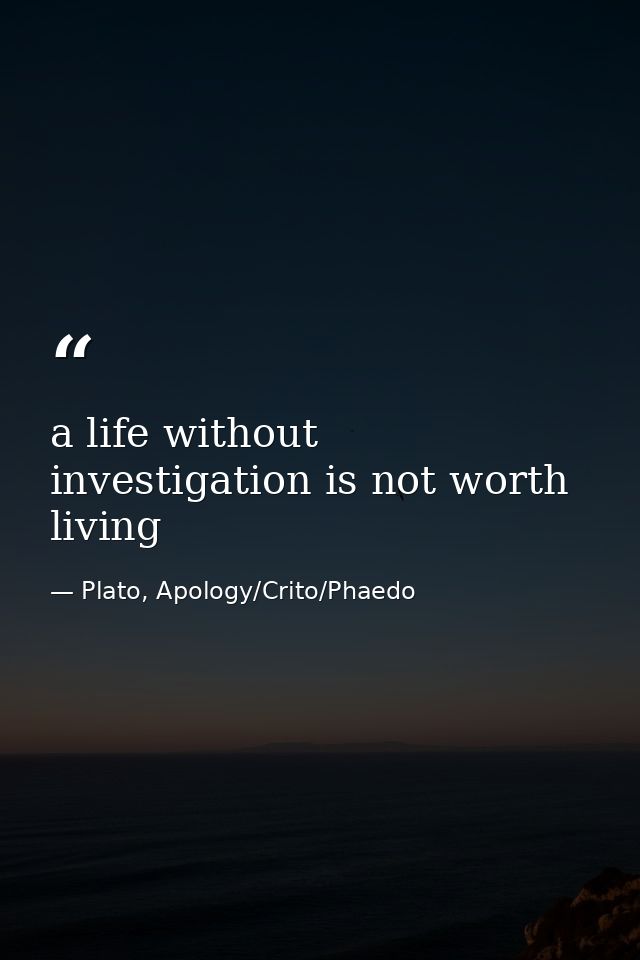 a life without investigation is not worth living — Plato, Apology/Crito/Phaedo