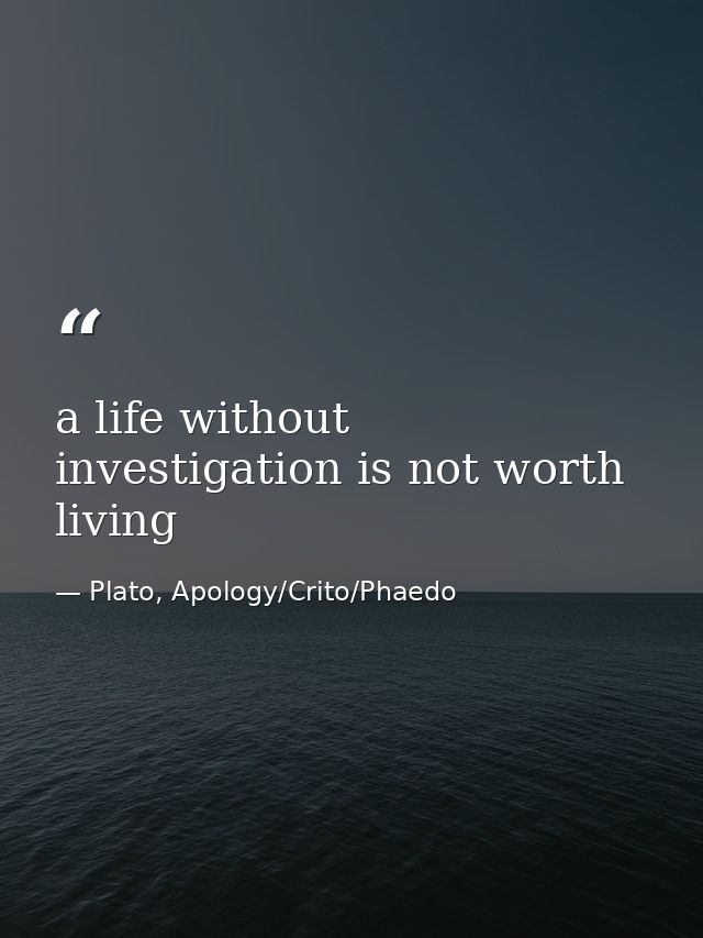 a life without investigation is not worth living — Plato, Apology/Crito/Phaedo