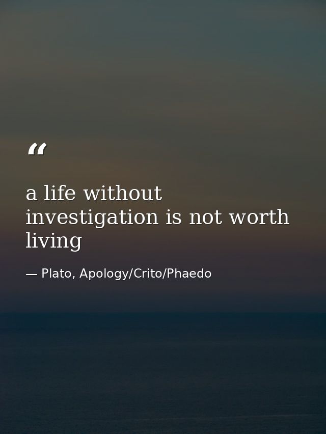 a life without investigation is not worth living — Plato, Apology/Crito/Phaedo