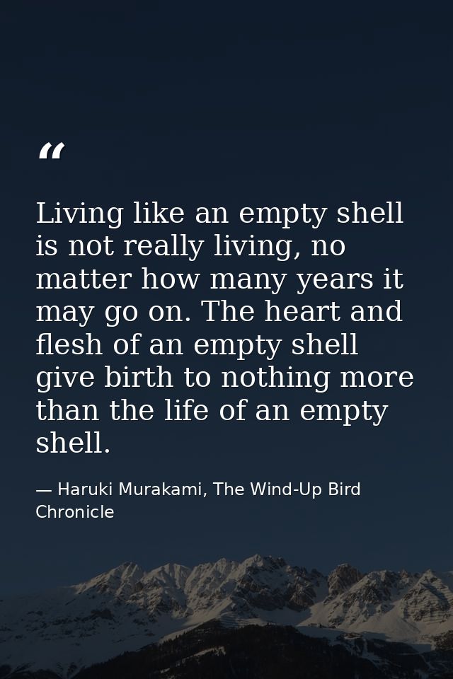 Living like an empty shell is not really living, no matter how many years it may go on. The heart and flesh of an empty  — Haruki Murakami, The Wind-Up Bird Chronicle
