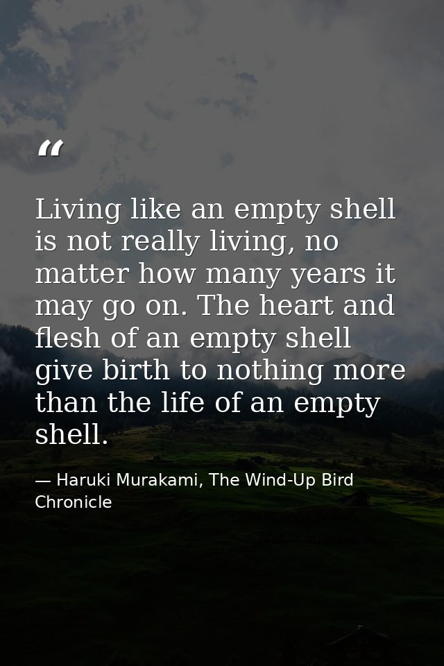 Living like an empty shell is not really living, no matter how many years it may go on. The heart and flesh of an empty  — Haruki Murakami, The Wind-Up Bird Chronicle