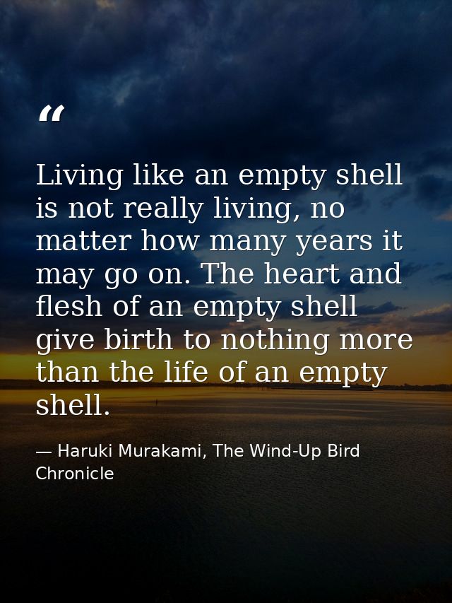 Living like an empty shell is not really living, no matter how many years it may go on. The heart and flesh of an empty  — Haruki Murakami, The Wind-Up Bird Chronicle