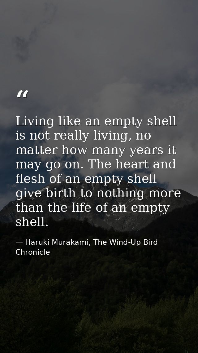 Living like an empty shell is not really living, no matter how many years it may go on. The heart and flesh of an empty  — Haruki Murakami, The Wind-Up Bird Chronicle