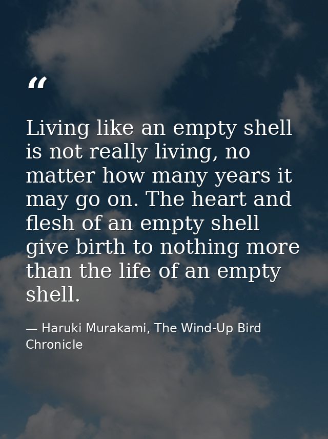 Living like an empty shell is not really living, no matter how many years it may go on. The heart and flesh of an empty  — Haruki Murakami, The Wind-Up Bird Chronicle