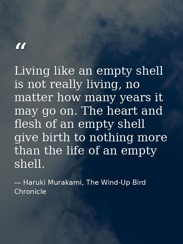 Living like an empty shell is not really living, no matter how many years it may go on. The heart and flesh of an empty  — Haruki Murakami, The Wind-Up Bird Chronicle