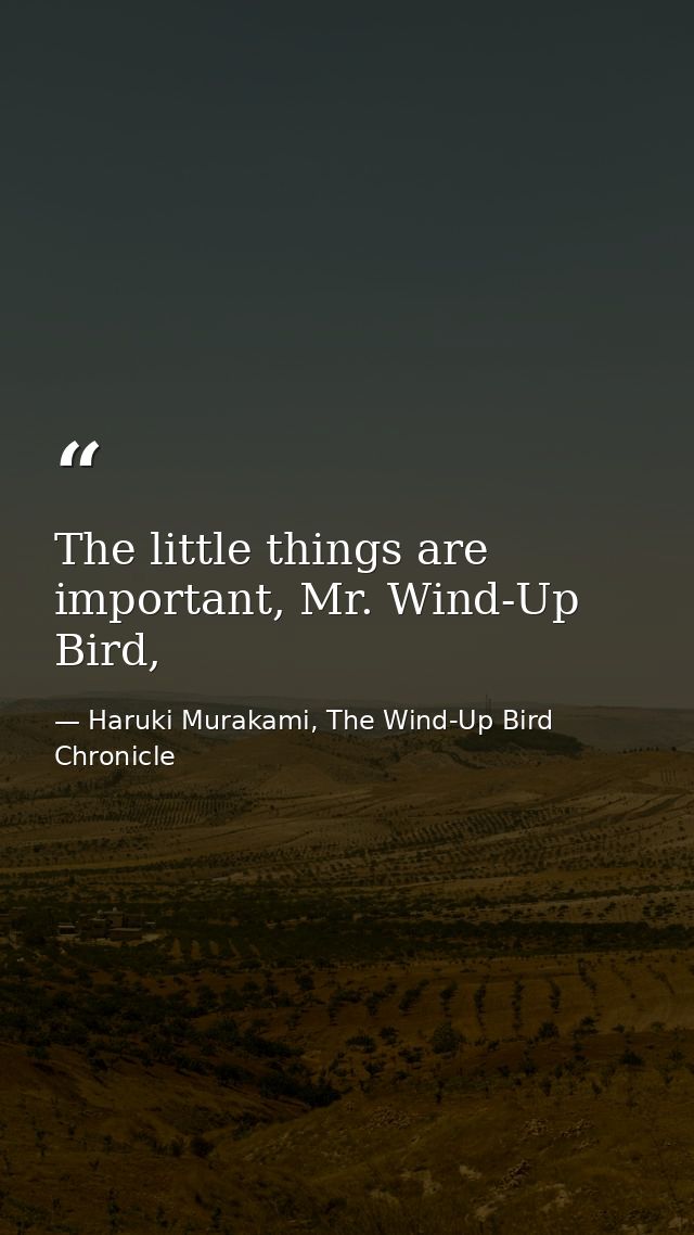 The little things are important, Mr. Wind-Up Bird, — Haruki Murakami, The Wind-Up Bird Chronicle