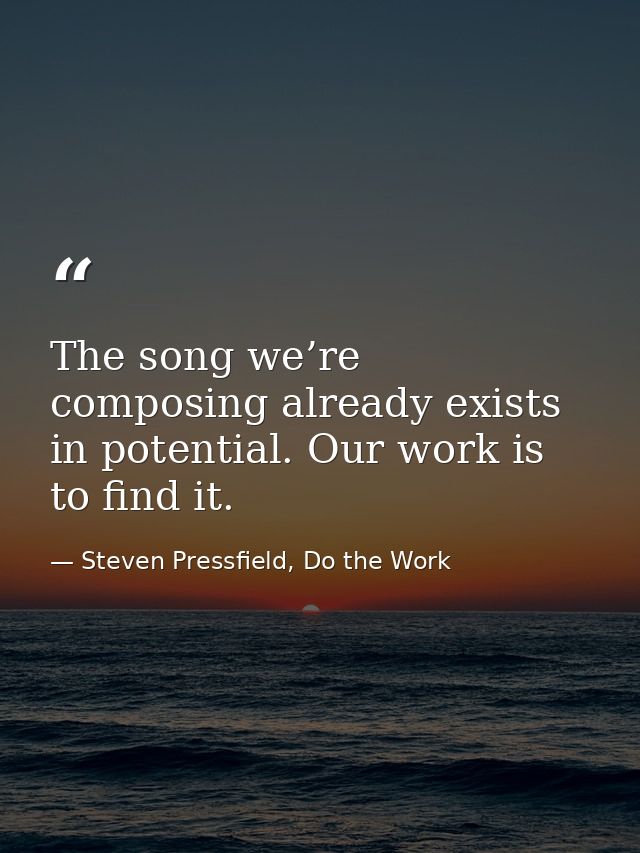 The song we’re composing already exists in potential. Our work is to find it. — Steven Pressfield, Do the Work