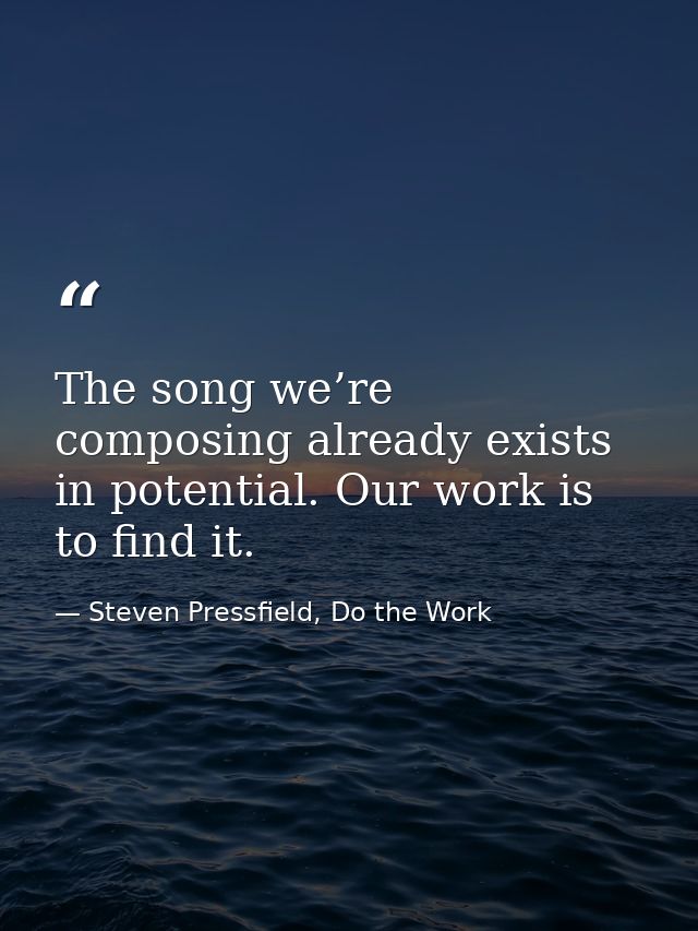 The song we’re composing already exists in potential. Our work is to find it. — Steven Pressfield, Do the Work