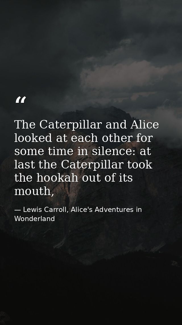 The Caterpillar and Alice looked at each other for some time in silence: at last the Caterpillar took the hookah out of  — Lewis Carroll, Alice's Adventures in Wonderland