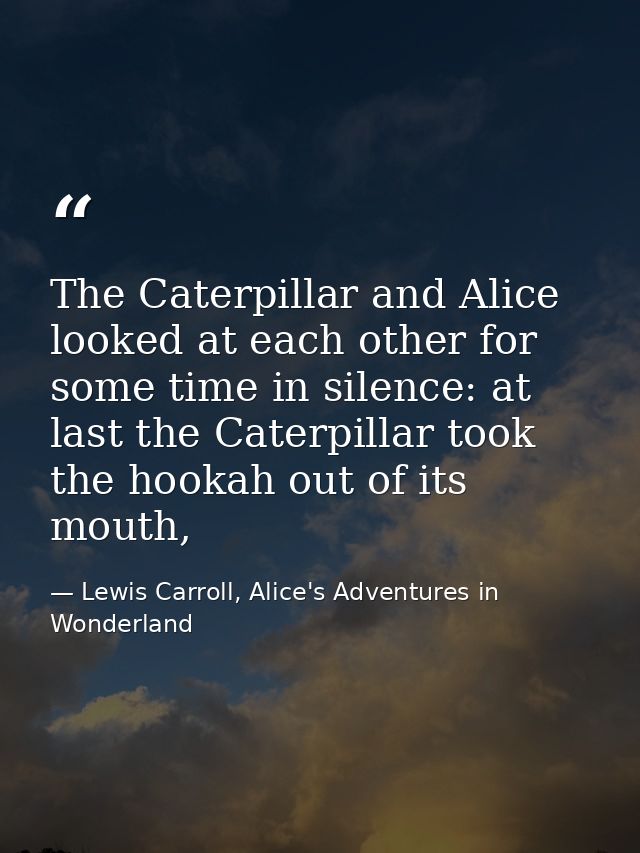 The Caterpillar and Alice looked at each other for some time in silence: at last the Caterpillar took the hookah out of  — Lewis Carroll, Alice's Adventures in Wonderland