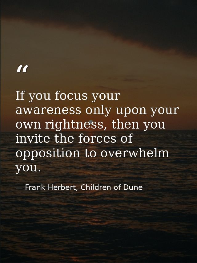 If you focus your awareness only upon your own rightness, then you invite the forces of opposition to overwhelm you. — Frank Herbert, Children of Dune