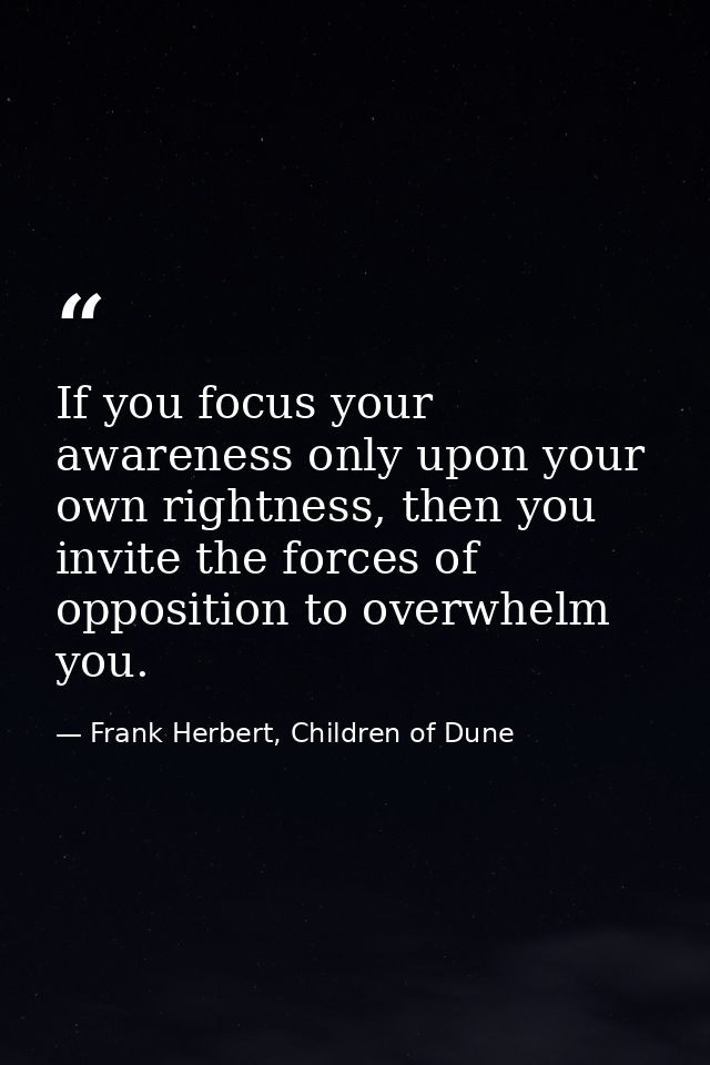 If you focus your awareness only upon your own rightness, then you invite the forces of opposition to overwhelm you. — Frank Herbert, Children of Dune