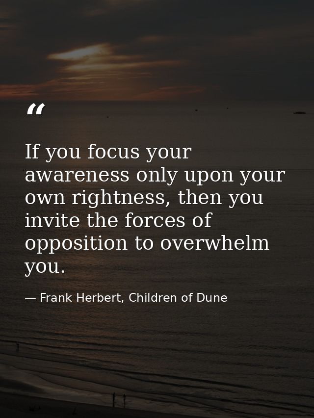 If you focus your awareness only upon your own rightness, then you invite the forces of opposition to overwhelm you. — Frank Herbert, Children of Dune