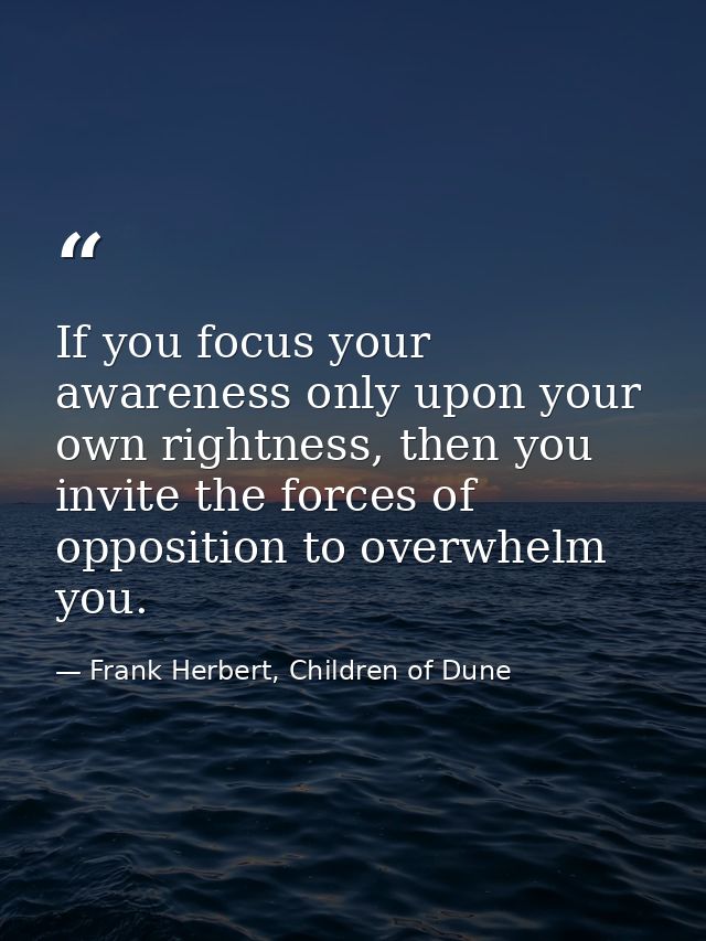 If you focus your awareness only upon your own rightness, then you invite the forces of opposition to overwhelm you. — Frank Herbert, Children of Dune