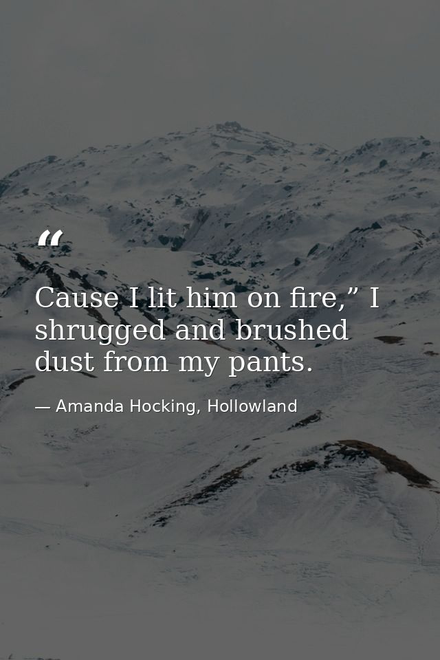 Cause I lit him on fire,” I shrugged and brushed dust from my pants. — Amanda Hocking, Hollowland