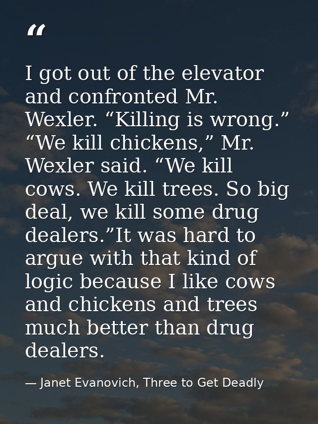 I got out of the elevator and confronted Mr. Wexler. “Killing is wrong.” “We kill chickens,” Mr. Wexler said. “We kill c — Janet Evanovich, Three to Get Deadly