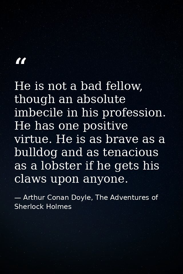 He is not a bad fellow, though an absolute imbecile in his profession. He has one positive virtue. He is as brave as a b — Arthur Conan Doyle, The Adventures of Sherlock Holmes